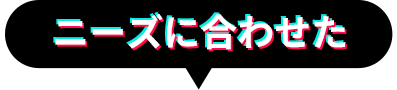 ニーズに合わせた
